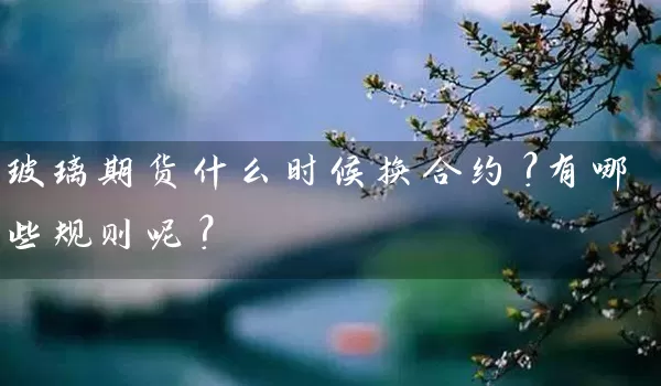 玻璃期货什么时候换合约？有哪些规则呢？_https://www.wushaosheng.com_生猪期货_第1张