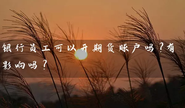 银行员工可以开期货账户吗？有影响吗？_https://www.wushaosheng.com_花生期货_第1张