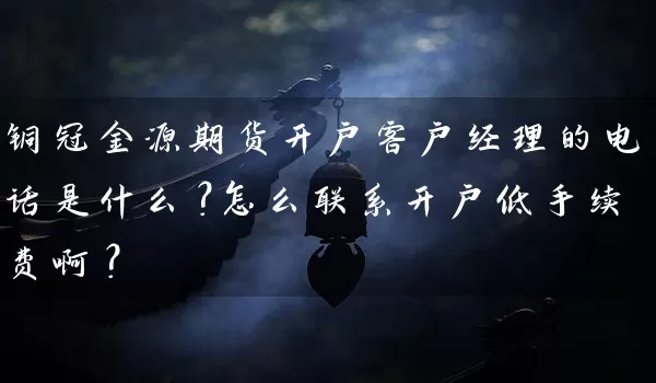 铜冠金源期货开户客户经理的电话是什么？怎么联系开户低手续费啊？_https://www.wushaosheng.com_期货开户_第1张