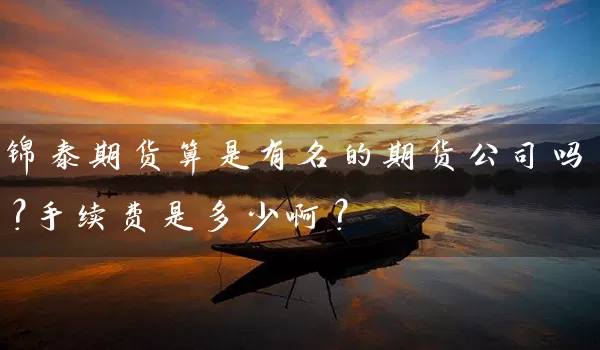 锦泰期货算是有名的期货公司吗？手续费是多少啊？_https://www.wushaosheng.com_花生期货_第1张