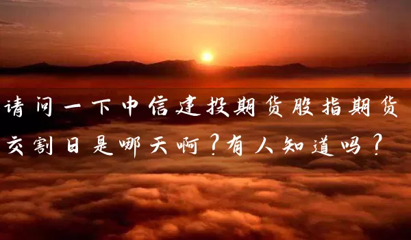 请问一下中信建投期货股指期货交割日是哪天啊？有人知道吗？_https://www.wushaosheng.com_期货开户_第1张