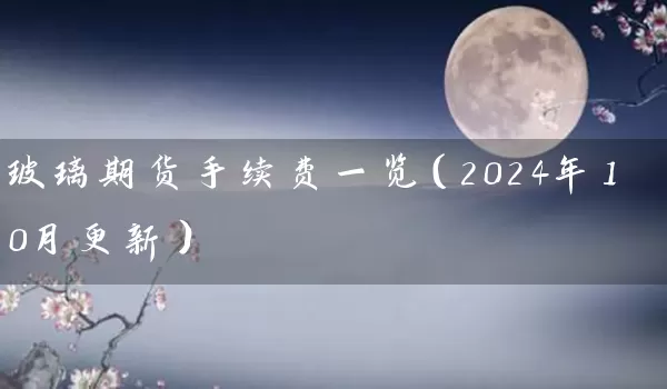 玻璃期货手续费一览（2024年10月更新）_https://www.wushaosheng.com_期货开户_第1张