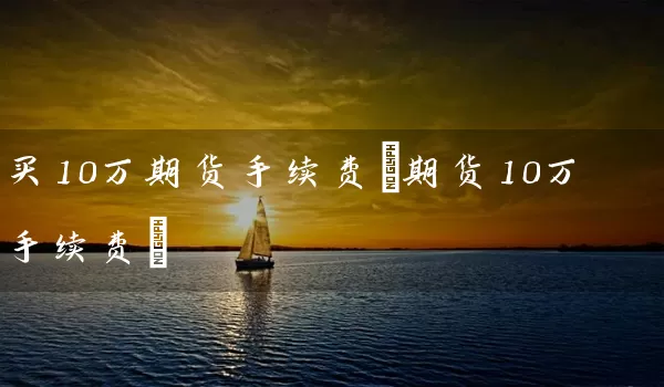 买10万期货手续费(期货10万手续费)_https://www.wushaosheng.com_期货直播间_第1张