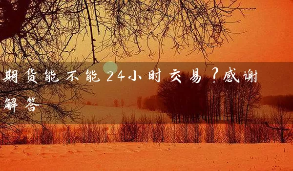 期货能不能24小时交易？感谢解答_https://www.wushaosheng.com_期货直播间_第1张