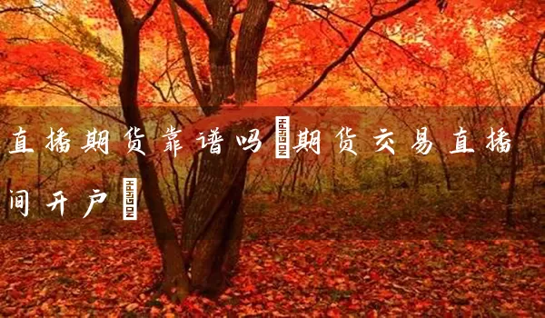 直播期货靠谱吗(期货交易直播间开户)_https://www.wushaosheng.com_苹果期货_第1张