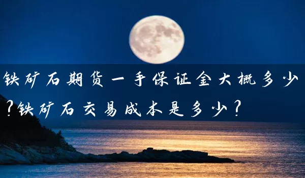 铁矿石期货一手保证金大概多少？铁矿石交易成本是多少？_https://www.wushaosheng.com_花生期货_第1张