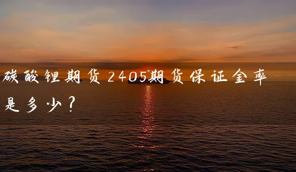 碳酸锂期货2405期货保证金率是多少？_https://www.wushaosheng.com_生猪期货_第1张