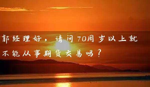 郭经理好，请问70周岁以上就不能从事期货交易吗？_https://www.wushaosheng.com_苹果期货_第1张