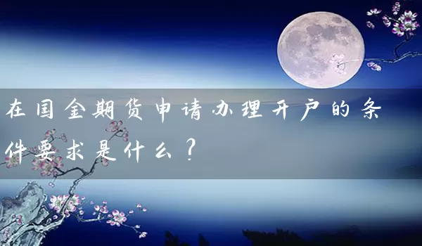 在国金期货申请办理开户的条件要求是什么？_https://www.wushaosheng.com_苹果期货_第1张