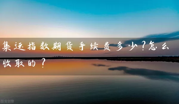 集运指数期货手续费多少？怎么收取的？_https://www.wushaosheng.com_花生期货_第1张