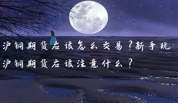 沪铜期货应该怎么交易？新手玩沪铜期货应该注意什么？_https://www.wushaosheng.com_苹果期货_第1张