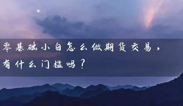 零基础小白怎么做期货交易，有什么门槛吗？_https://www.wushaosheng.com_期货开户_第1张