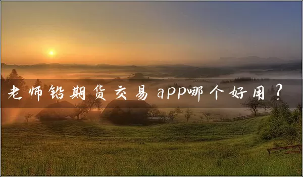 老师铅期货交易app哪个好用？_https://www.wushaosheng.com_期货直播间_第1张