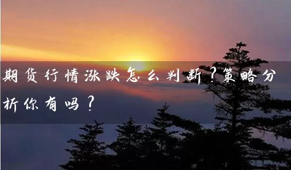 期货行情涨跌怎么判断？策略分析你有吗？_https://www.wushaosheng.com_期货直播间_第1张