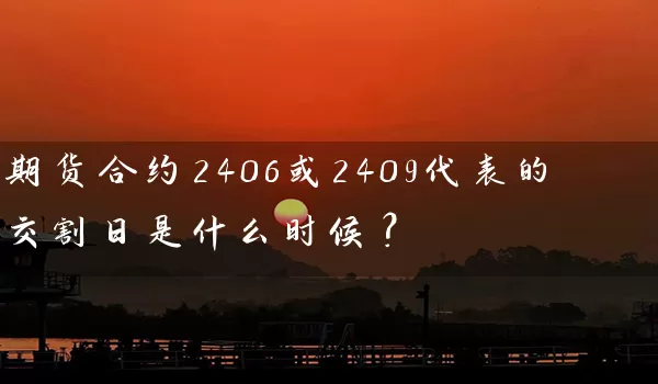 期货合约2406或2409代表的交割日是什么时候？_https://www.wushaosheng.com_苹果期货_第1张