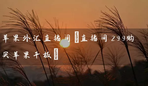 苹果外汇直播间(直播间299购买苹果平板)_https://www.wushaosheng.com_期货开户_第1张