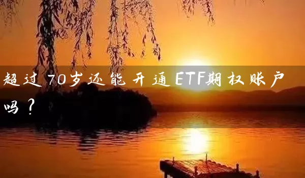 超过70岁还能开通ETF期权账户吗？_https://www.wushaosheng.com_期货开户_第1张