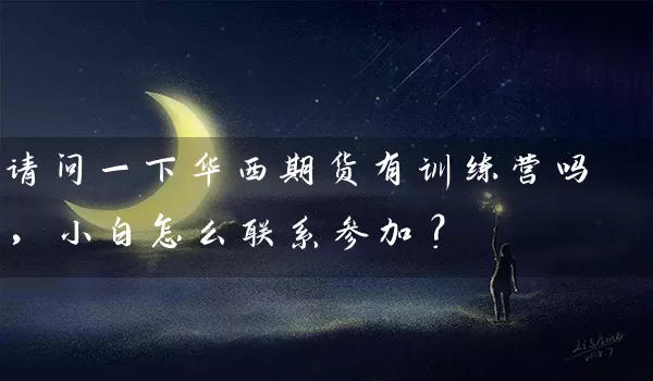 请问一下华西期货有训练营吗，小白怎么联系参加？_https://www.wushaosheng.com_苹果期货_第1张