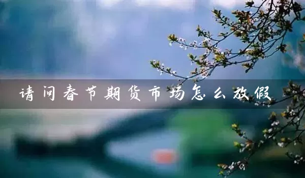 请问春节期货市场怎么放假_https://www.wushaosheng.com_苹果期货_第1张