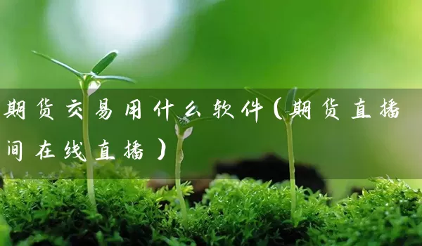 期货交易用什么软件（期货直播间在线直播）_https://www.wushaosheng.com_豆粕期货_第1张