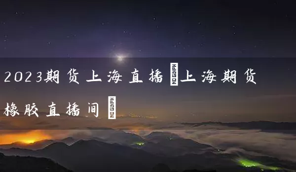 2023期货上海直播(上海期货橡胶直播间)_https://www.wushaosheng.com_豆粕期货_第1张