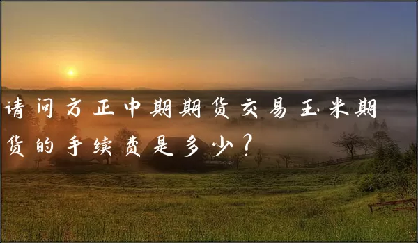 请问方正中期期货交易玉米期货的手续费是多少？_https://www.wushaosheng.com_生猪期货_第1张