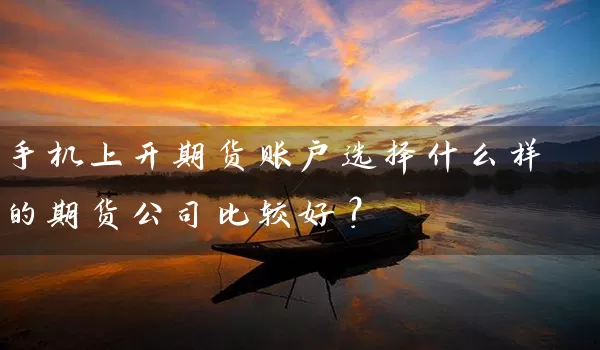 手机上开期货账户选择什么样的期货公司比较好？_https://www.wushaosheng.com_苹果期货_第1张