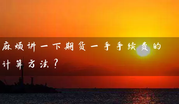 麻烦讲一下期货一手手续费的计算方法？_https://www.wushaosheng.com_花生期货_第1张