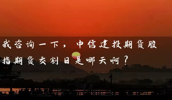 我咨询一下，中信建投期货股指期货交割日是哪天啊？_https://www.wushaosheng.com_期货直播间_第1张