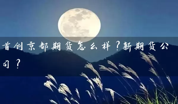 首创京都期货怎么样？新期货公司？_https://www.wushaosheng.com_豆粕期货_第1张