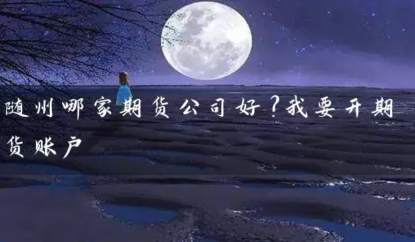 随州哪家期货公司好？我要开期货账户_https://www.wushaosheng.com_期货开户_第1张