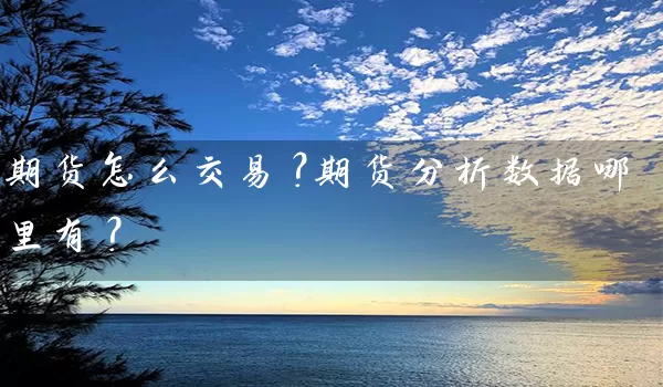 期货怎么交易？期货分析数据哪里有？_https://www.wushaosheng.com_期货直播间_第1张