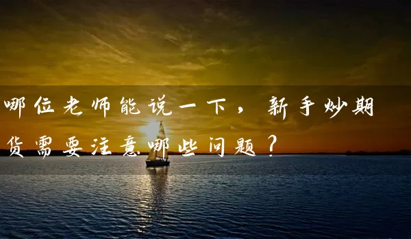 哪位老师能说一下，新手炒期货需要注意哪些问题？_https://www.wushaosheng.com_花生期货_第1张