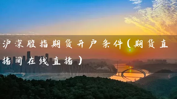 沪深股指期货开户条件（期货直播间在线直播）_https://www.wushaosheng.com_豆粕期货_第1张