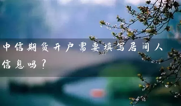 中信期货开户需要填写居间人信息吗？_https://www.wushaosheng.com_花生期货_第1张