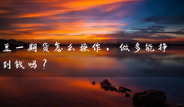 豆一期货怎么操作，做多能挣到钱吗？_https://www.wushaosheng.com_豆粕期货_第1张