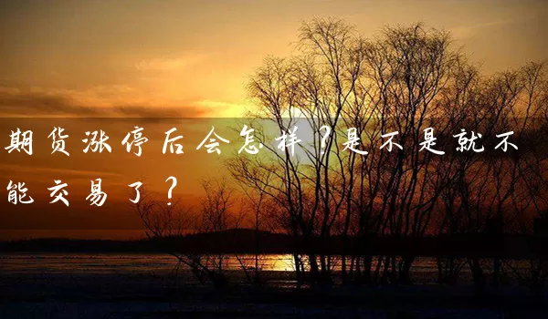 期货涨停后会怎样？是不是就不能交易了？_https://www.wushaosheng.com_花生期货_第1张