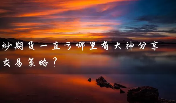 炒期货一直亏哪里有大神分享交易策略？_https://www.wushaosheng.com_期货开户_第1张