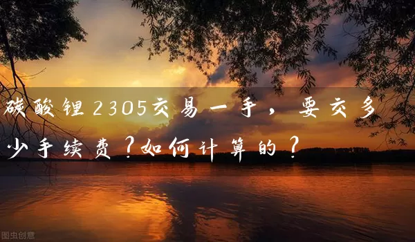 碳酸锂2305交易一手，要交多少手续费？如何计算的？_https://www.wushaosheng.com_苹果期货_第1张