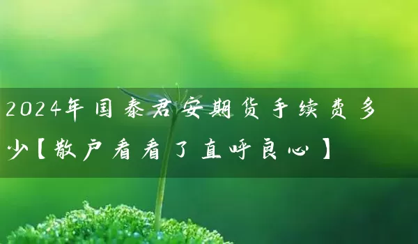 2024年国泰君安期货手续费多少【散户看看了直呼良心】_https://www.wushaosheng.com_生猪期货_第1张