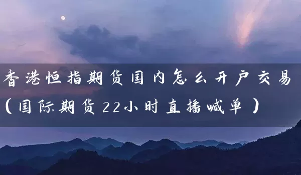 香港恒指期货国内怎么开户交易（国际期货22小时直播喊单）_https://www.wushaosheng.com_生猪期货_第1张