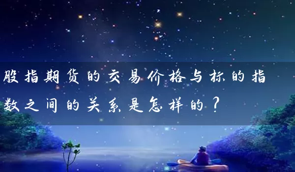 股指期货的交易价格与标的指数之间的关系是怎样的？_https://www.wushaosheng.com_期货直播间_第1张